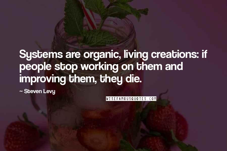 Steven Levy Quotes: Systems are organic, living creations: if people stop working on them and improving them, they die.