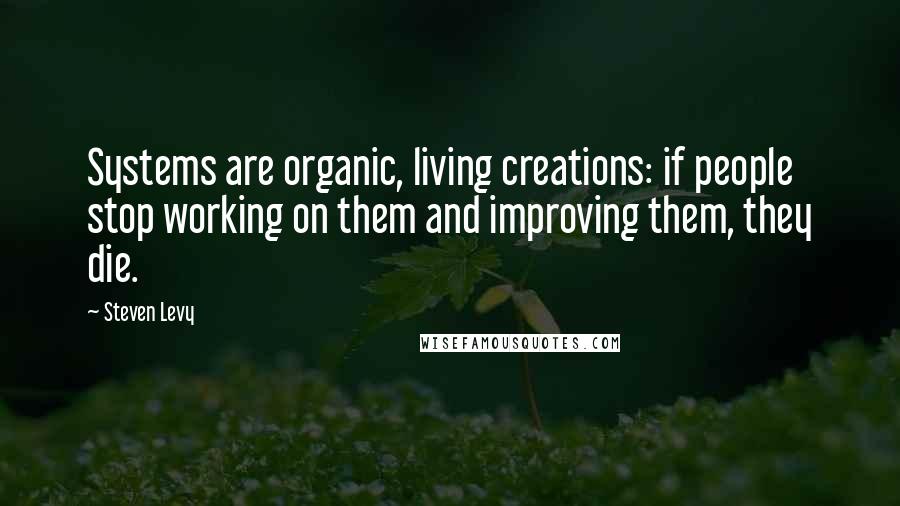 Steven Levy Quotes: Systems are organic, living creations: if people stop working on them and improving them, they die.