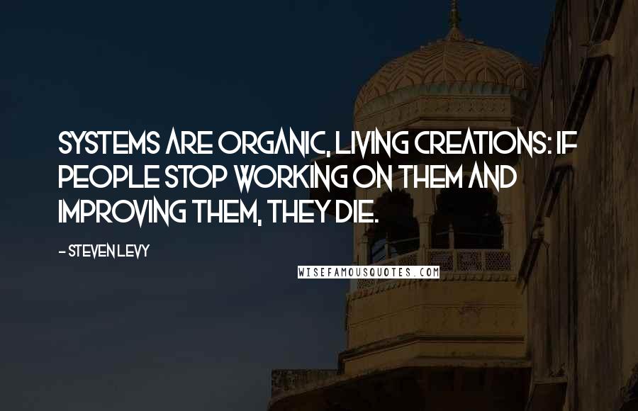 Steven Levy Quotes: Systems are organic, living creations: if people stop working on them and improving them, they die.