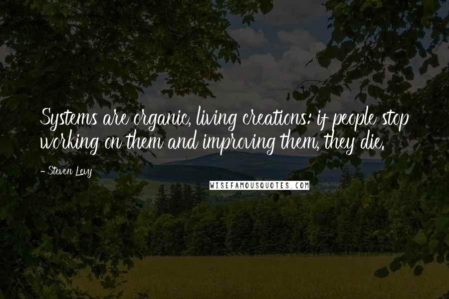 Steven Levy Quotes: Systems are organic, living creations: if people stop working on them and improving them, they die.