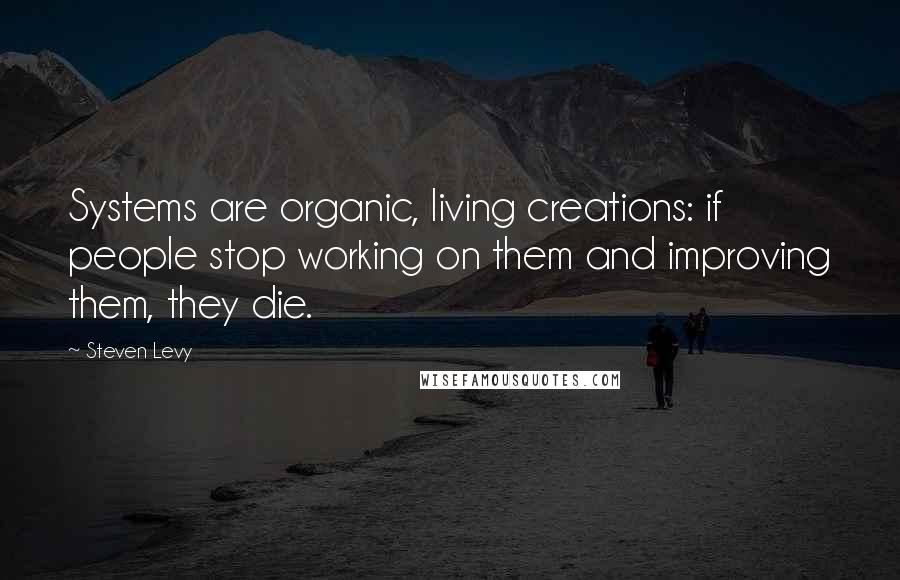 Steven Levy Quotes: Systems are organic, living creations: if people stop working on them and improving them, they die.