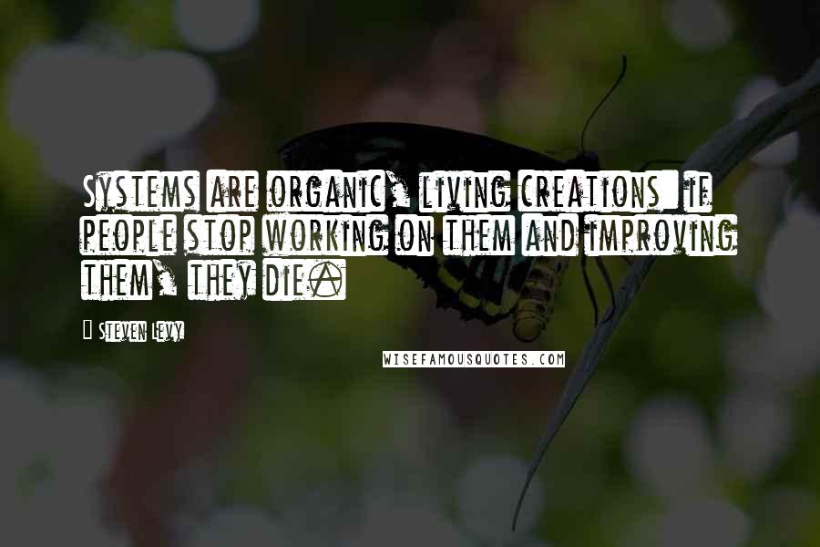Steven Levy Quotes: Systems are organic, living creations: if people stop working on them and improving them, they die.
