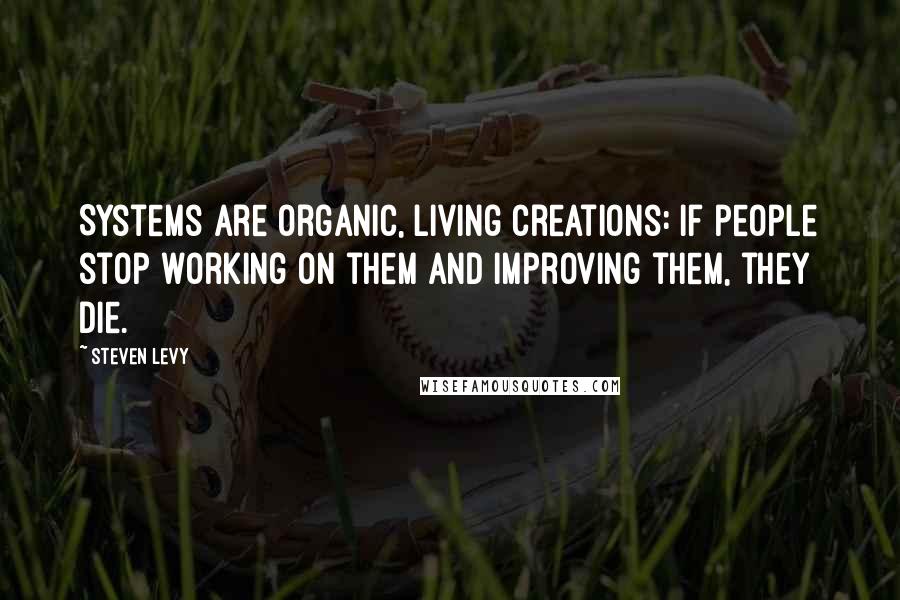 Steven Levy Quotes: Systems are organic, living creations: if people stop working on them and improving them, they die.