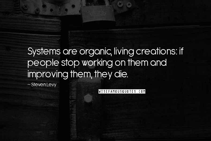 Steven Levy Quotes: Systems are organic, living creations: if people stop working on them and improving them, they die.