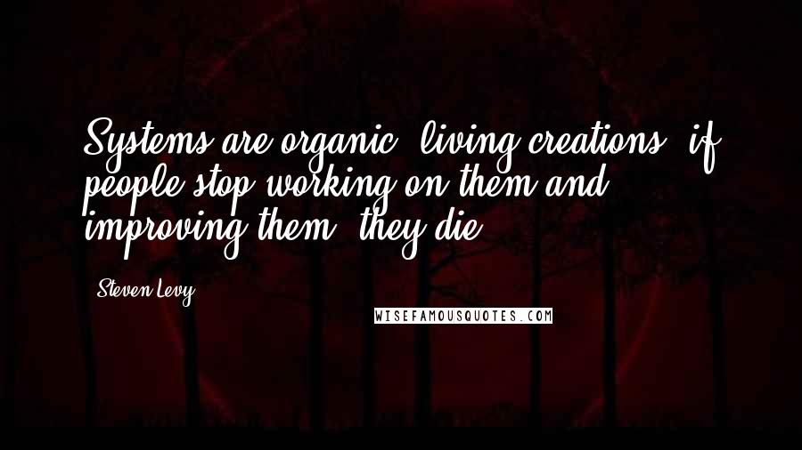 Steven Levy Quotes: Systems are organic, living creations: if people stop working on them and improving them, they die.