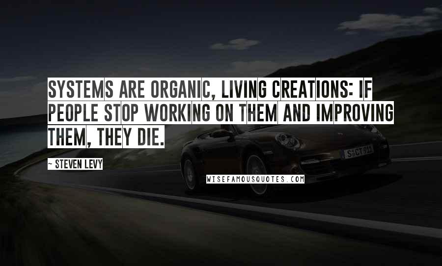 Steven Levy Quotes: Systems are organic, living creations: if people stop working on them and improving them, they die.