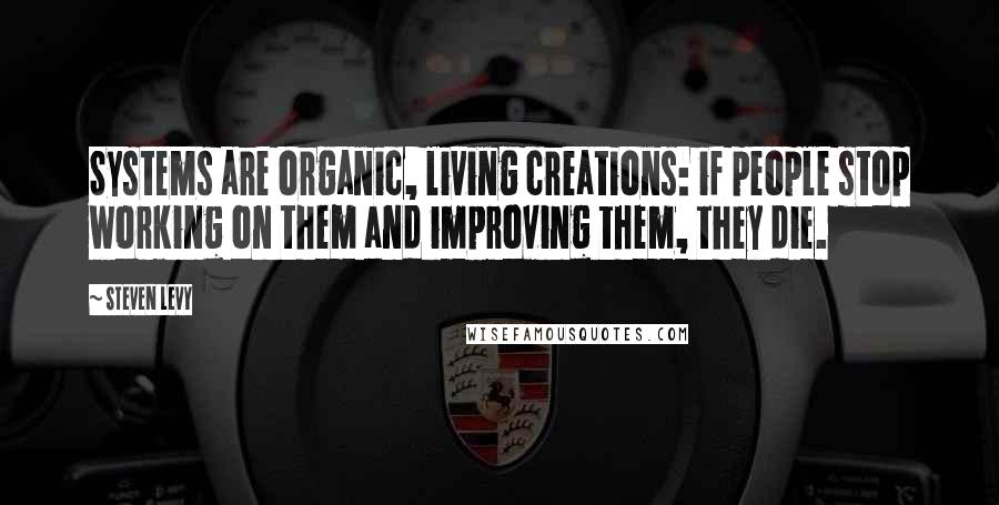 Steven Levy Quotes: Systems are organic, living creations: if people stop working on them and improving them, they die.