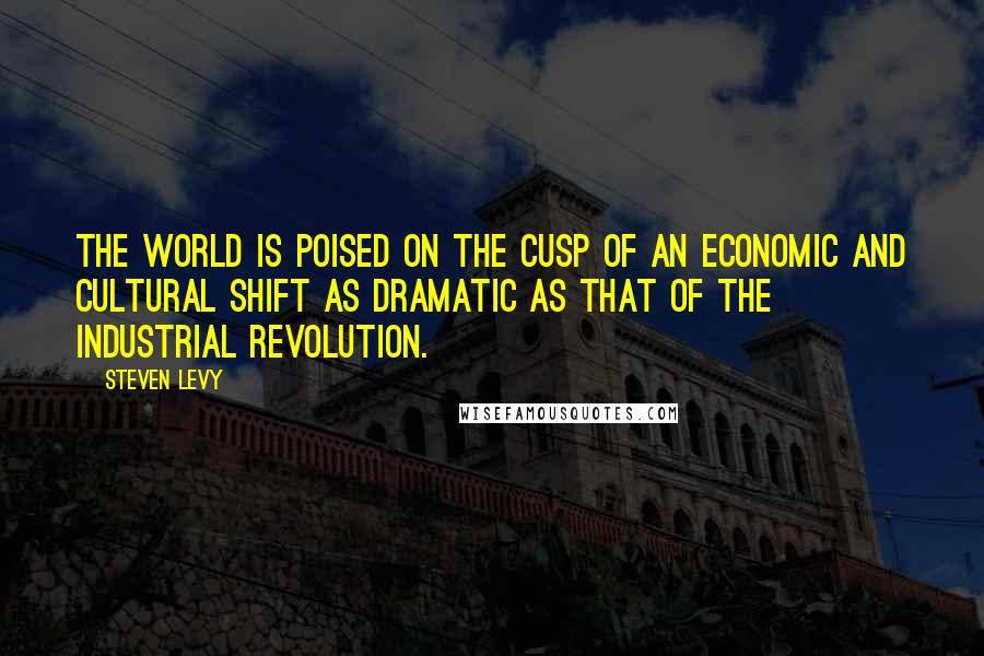 Steven Levy Quotes: The world is poised on the cusp of an economic and cultural shift as dramatic as that of the Industrial Revolution.