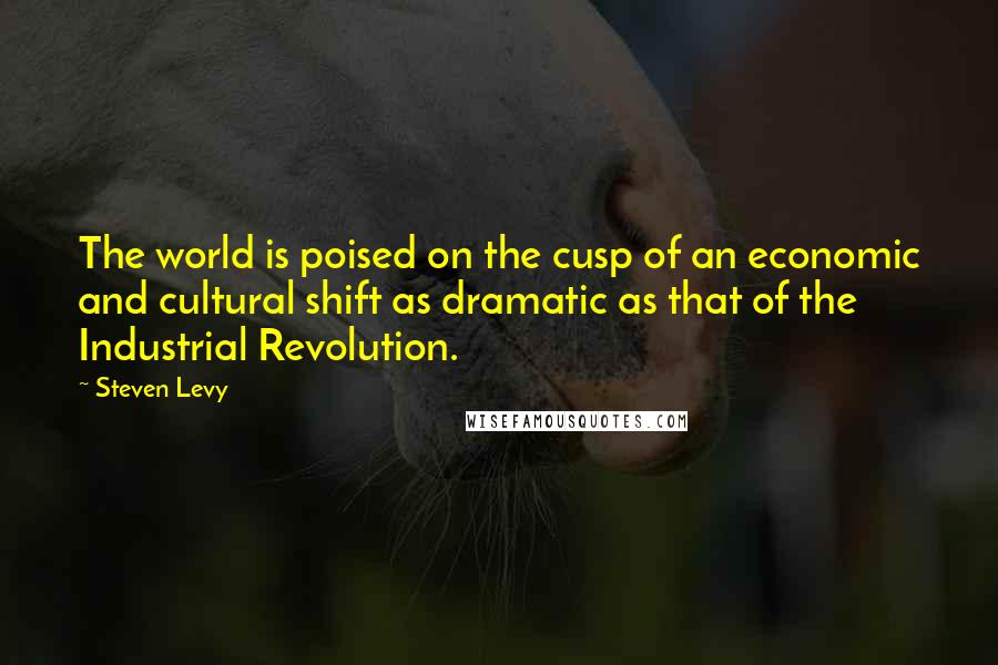 Steven Levy Quotes: The world is poised on the cusp of an economic and cultural shift as dramatic as that of the Industrial Revolution.