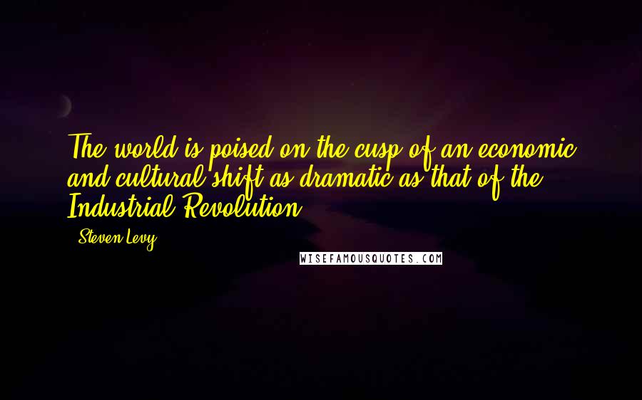 Steven Levy Quotes: The world is poised on the cusp of an economic and cultural shift as dramatic as that of the Industrial Revolution.