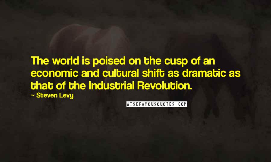 Steven Levy Quotes: The world is poised on the cusp of an economic and cultural shift as dramatic as that of the Industrial Revolution.