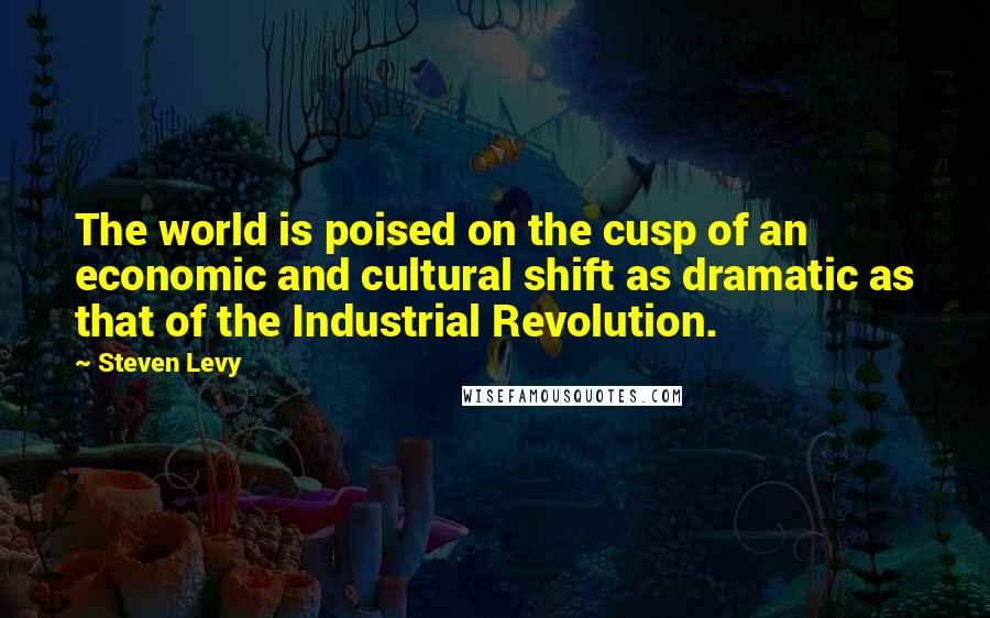 Steven Levy Quotes: The world is poised on the cusp of an economic and cultural shift as dramatic as that of the Industrial Revolution.