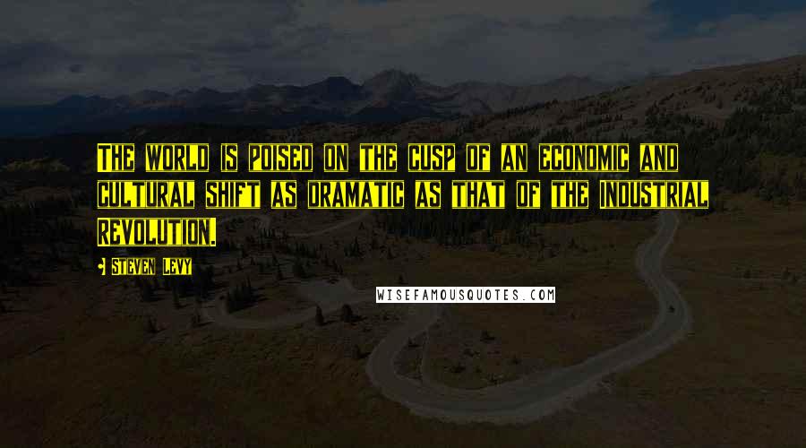 Steven Levy Quotes: The world is poised on the cusp of an economic and cultural shift as dramatic as that of the Industrial Revolution.