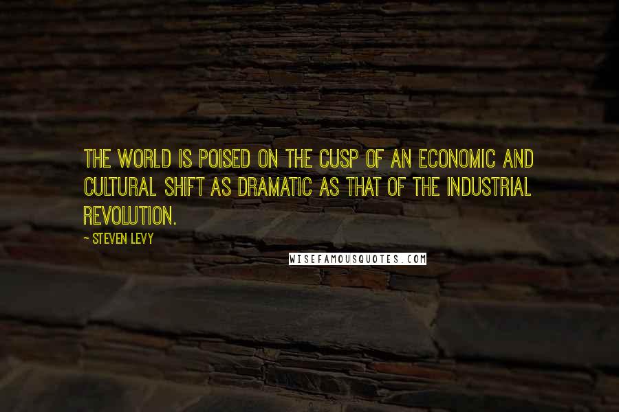 Steven Levy Quotes: The world is poised on the cusp of an economic and cultural shift as dramatic as that of the Industrial Revolution.