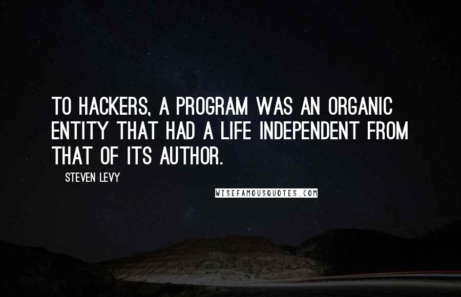 Steven Levy Quotes: To hackers, a program was an organic entity that had a life independent from that of its author.