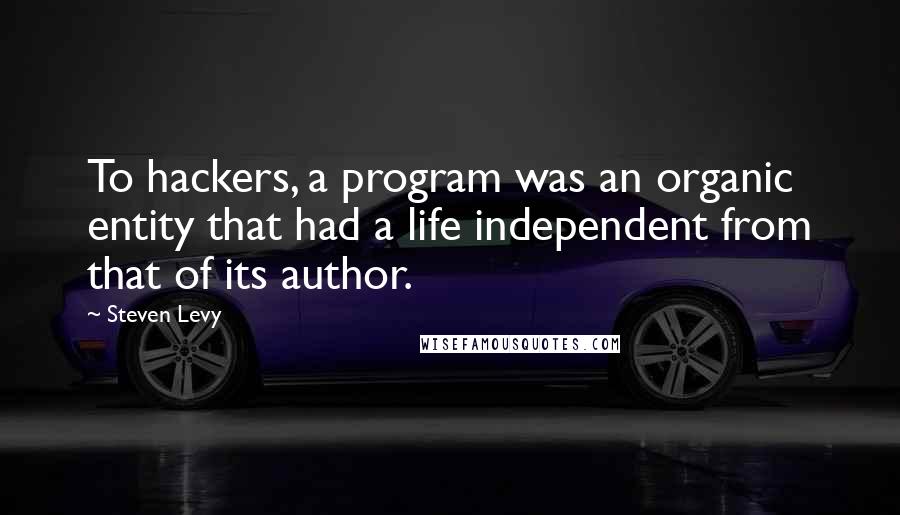 Steven Levy Quotes: To hackers, a program was an organic entity that had a life independent from that of its author.