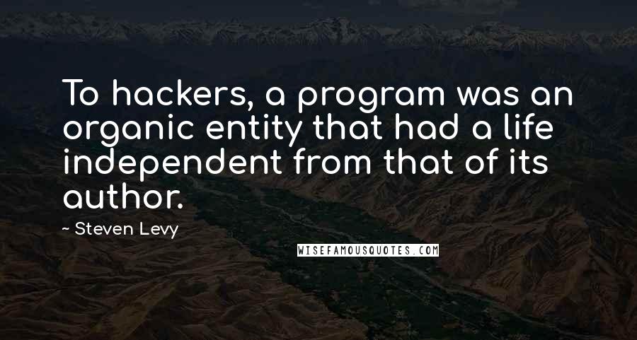 Steven Levy Quotes: To hackers, a program was an organic entity that had a life independent from that of its author.