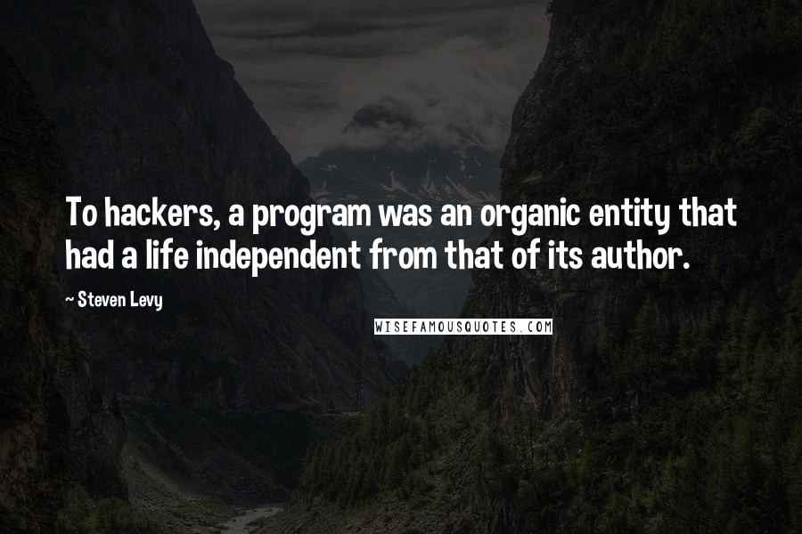 Steven Levy Quotes: To hackers, a program was an organic entity that had a life independent from that of its author.