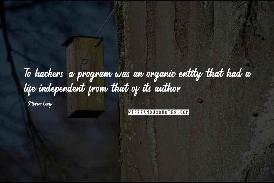 Steven Levy Quotes: To hackers, a program was an organic entity that had a life independent from that of its author.