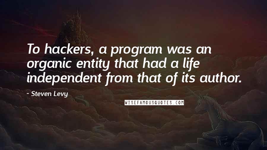 Steven Levy Quotes: To hackers, a program was an organic entity that had a life independent from that of its author.