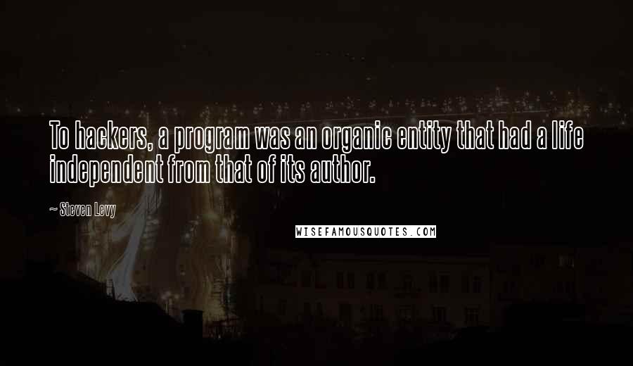 Steven Levy Quotes: To hackers, a program was an organic entity that had a life independent from that of its author.