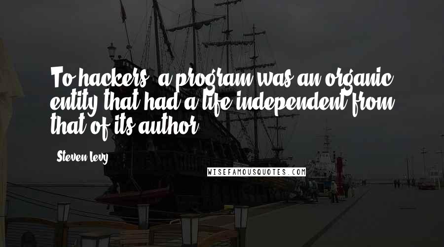 Steven Levy Quotes: To hackers, a program was an organic entity that had a life independent from that of its author.