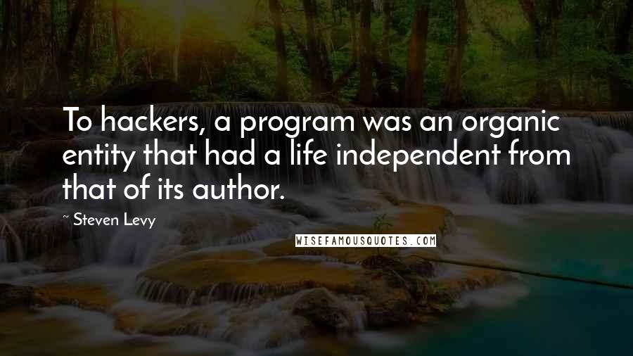 Steven Levy Quotes: To hackers, a program was an organic entity that had a life independent from that of its author.