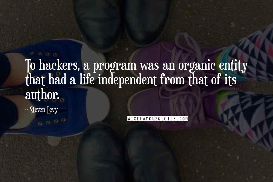 Steven Levy Quotes: To hackers, a program was an organic entity that had a life independent from that of its author.