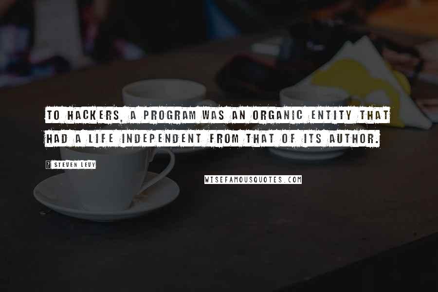 Steven Levy Quotes: To hackers, a program was an organic entity that had a life independent from that of its author.