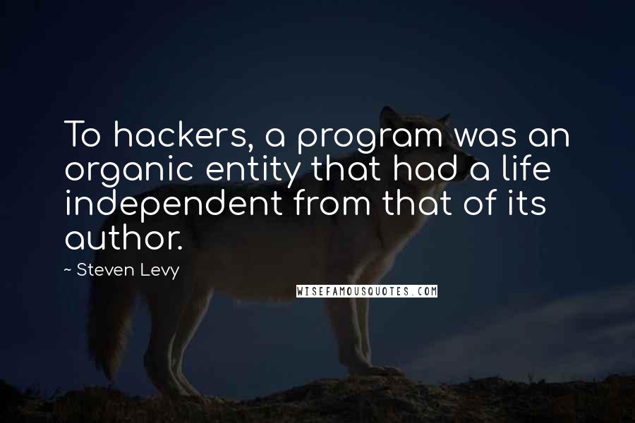 Steven Levy Quotes: To hackers, a program was an organic entity that had a life independent from that of its author.