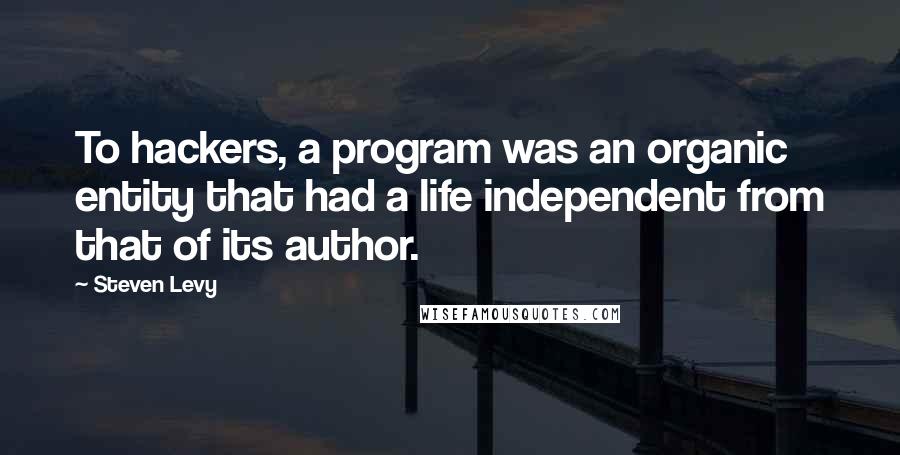 Steven Levy Quotes: To hackers, a program was an organic entity that had a life independent from that of its author.