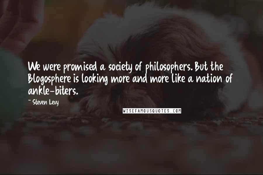 Steven Levy Quotes: We were promised a society of philosophers. But the Blogosphere is looking more and more like a nation of ankle-biters.