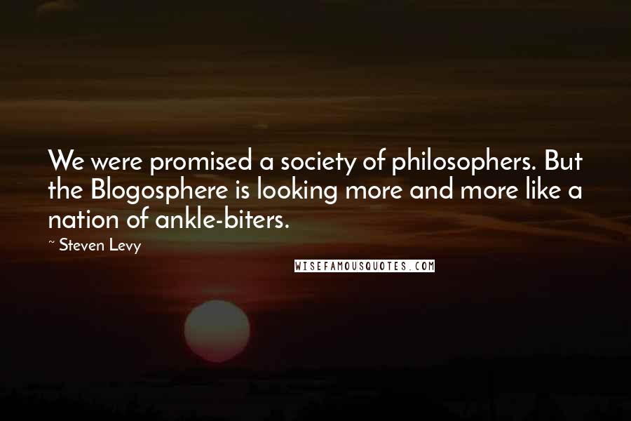 Steven Levy Quotes: We were promised a society of philosophers. But the Blogosphere is looking more and more like a nation of ankle-biters.