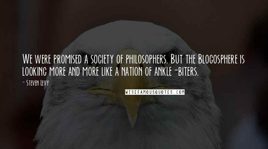 Steven Levy Quotes: We were promised a society of philosophers. But the Blogosphere is looking more and more like a nation of ankle-biters.