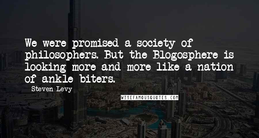 Steven Levy Quotes: We were promised a society of philosophers. But the Blogosphere is looking more and more like a nation of ankle-biters.