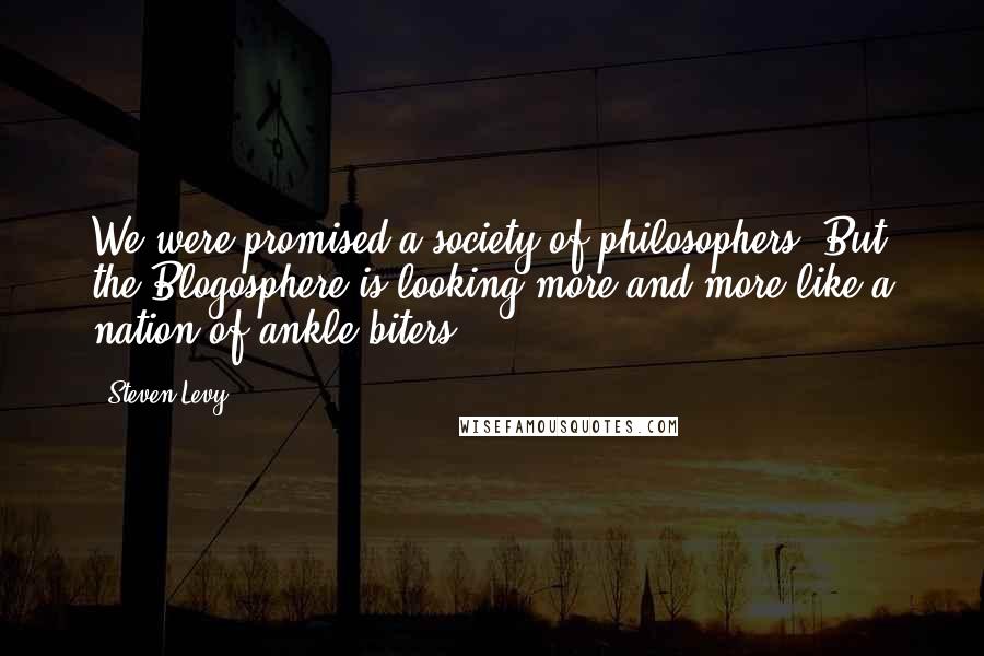 Steven Levy Quotes: We were promised a society of philosophers. But the Blogosphere is looking more and more like a nation of ankle-biters.