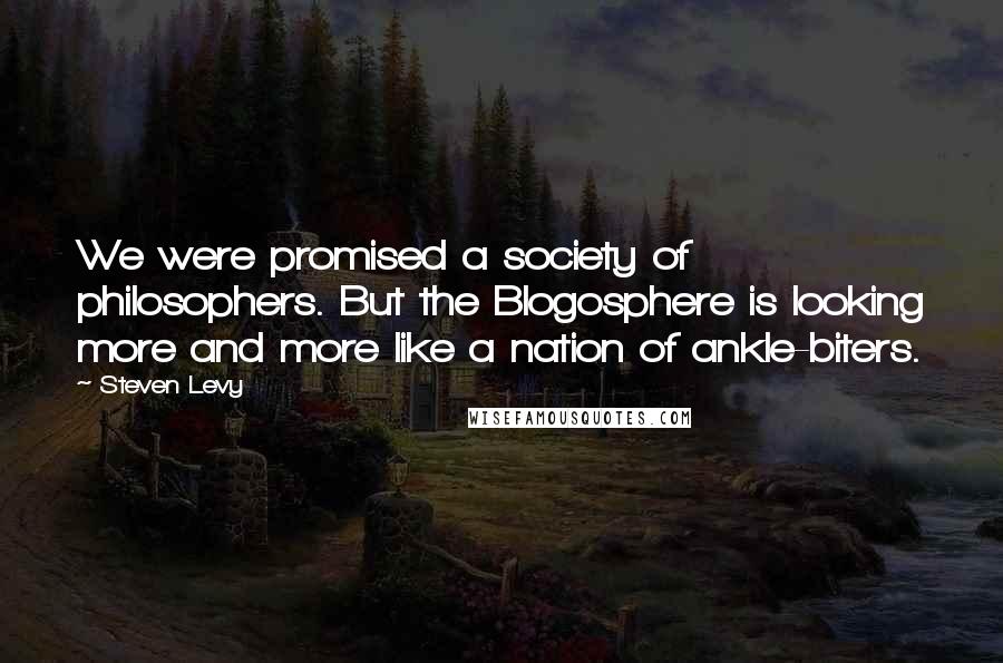 Steven Levy Quotes: We were promised a society of philosophers. But the Blogosphere is looking more and more like a nation of ankle-biters.