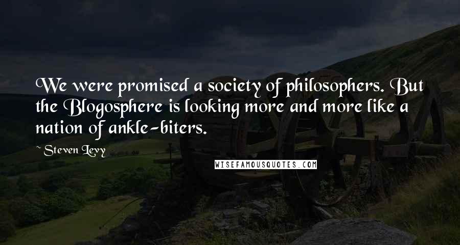 Steven Levy Quotes: We were promised a society of philosophers. But the Blogosphere is looking more and more like a nation of ankle-biters.