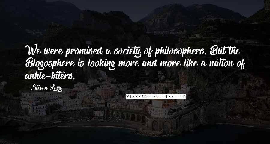 Steven Levy Quotes: We were promised a society of philosophers. But the Blogosphere is looking more and more like a nation of ankle-biters.