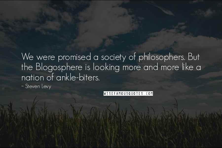 Steven Levy Quotes: We were promised a society of philosophers. But the Blogosphere is looking more and more like a nation of ankle-biters.