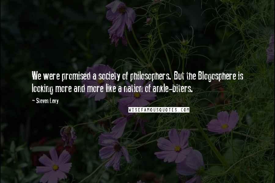 Steven Levy Quotes: We were promised a society of philosophers. But the Blogosphere is looking more and more like a nation of ankle-biters.