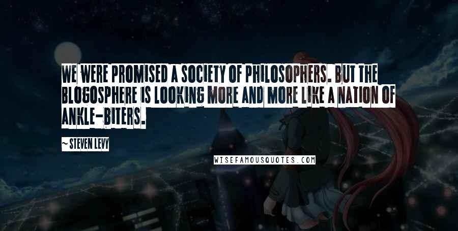 Steven Levy Quotes: We were promised a society of philosophers. But the Blogosphere is looking more and more like a nation of ankle-biters.