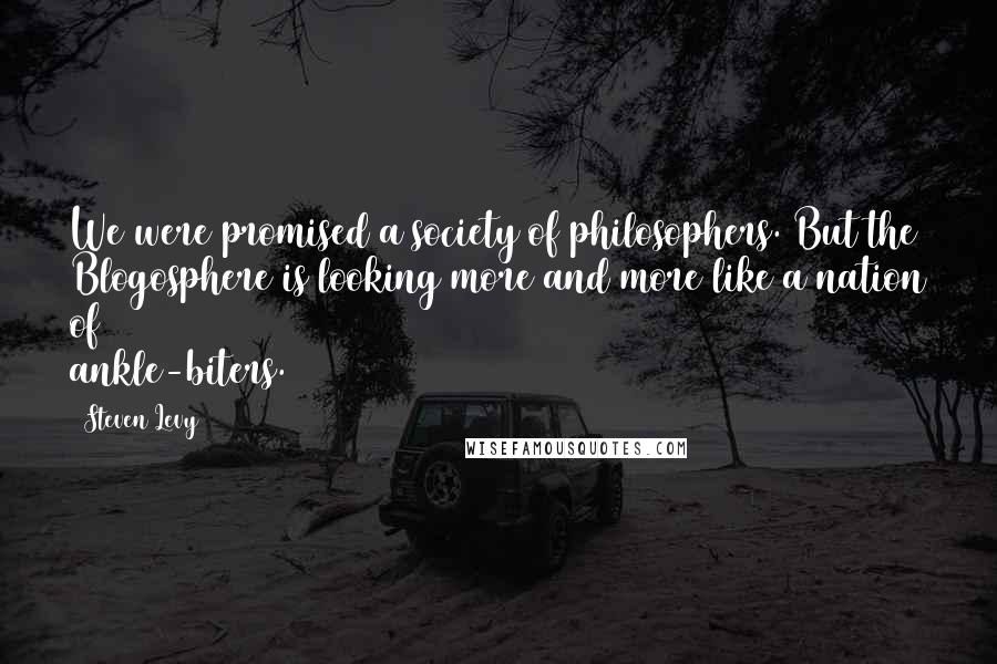 Steven Levy Quotes: We were promised a society of philosophers. But the Blogosphere is looking more and more like a nation of ankle-biters.