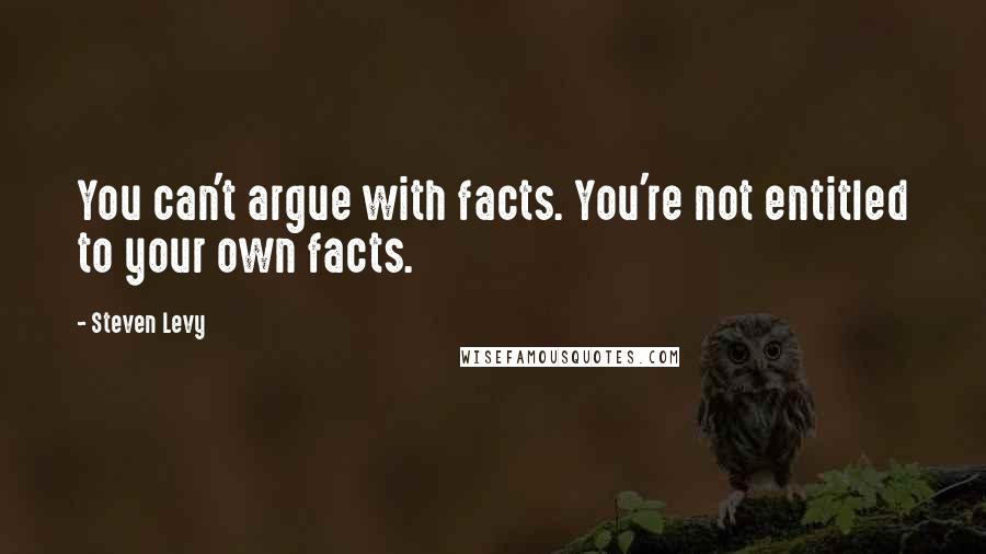 Steven Levy Quotes: You can't argue with facts. You're not entitled to your own facts.