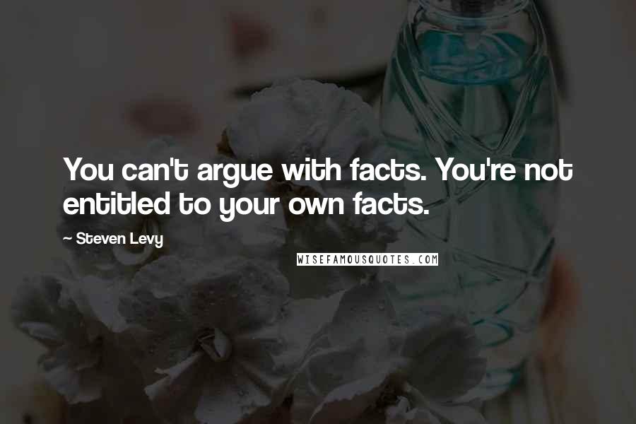 Steven Levy Quotes: You can't argue with facts. You're not entitled to your own facts.