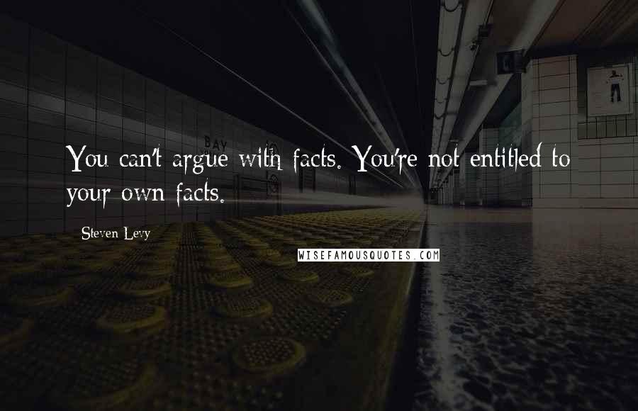 Steven Levy Quotes: You can't argue with facts. You're not entitled to your own facts.