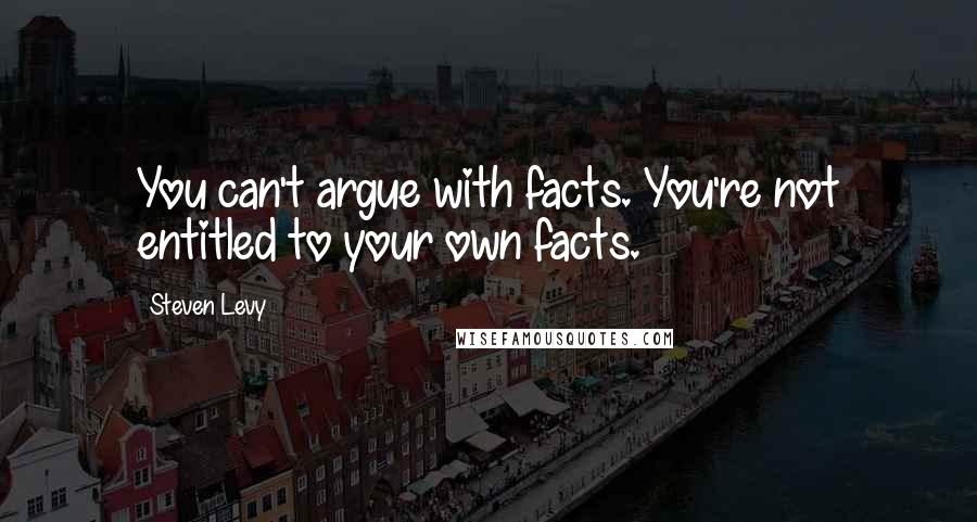 Steven Levy Quotes: You can't argue with facts. You're not entitled to your own facts.