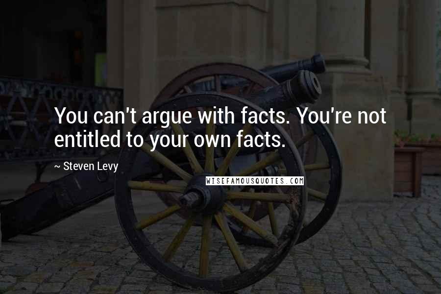 Steven Levy Quotes: You can't argue with facts. You're not entitled to your own facts.