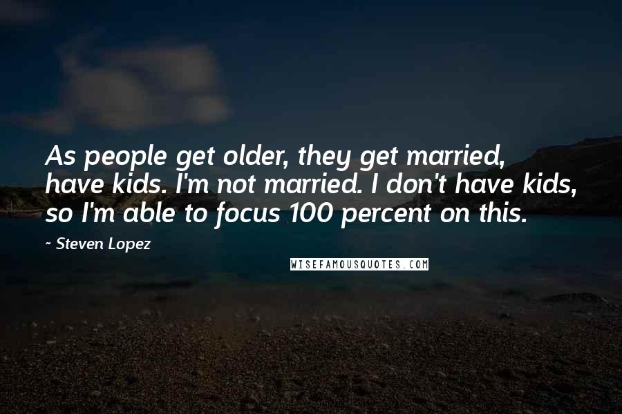Steven Lopez Quotes: As people get older, they get married, have kids. I'm not married. I don't have kids, so I'm able to focus 100 percent on this.