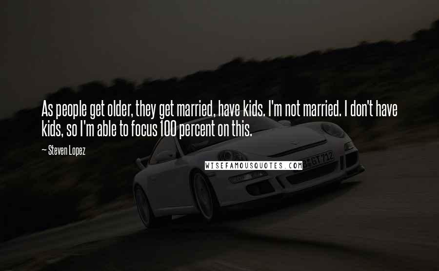 Steven Lopez Quotes: As people get older, they get married, have kids. I'm not married. I don't have kids, so I'm able to focus 100 percent on this.